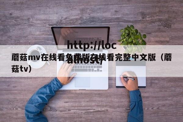 蘑菇mv在线看免费版在线看完整中文版（蘑菇tv）