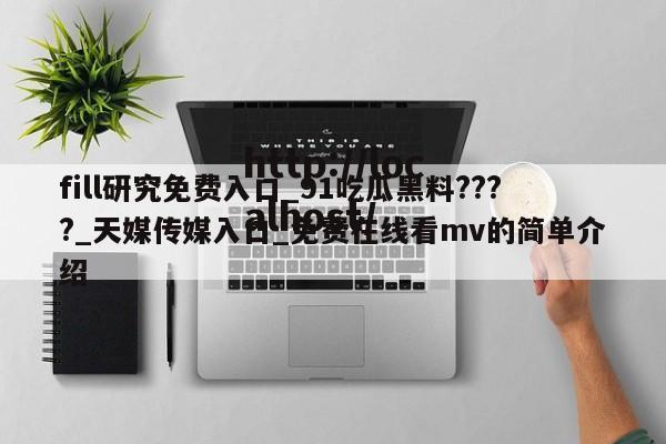 fill研究免费入口_91吃瓜黑料????_天媒传媒入口_免费在线看mv的简单介绍