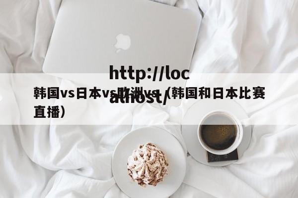 韩国vs日本vs欧洲vs（韩国和日本比赛直播）